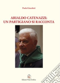 Arialdo Catenazzi: un partigiano si racconta libro di Giacoletti Paola