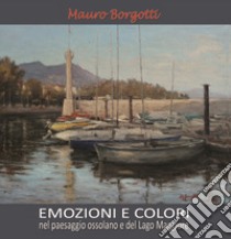 Emozioni e colori nel paesaggio ossolano e del lago Maggiore. Ediz. illustrata libro di Borgotti Mauro