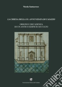 La chiesa della SS. Annunziata di Caiazzo. Origini e decadenza di un antico edificio di culto libro di Santacroce Nicola