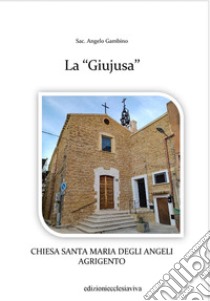 La «Giujusa». Chiesa Santa Maria degli Angeli Agrigento. Ediz. illustrata libro di Gambino Angelo