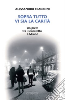 Sopra tutto vi sia la carità. Un prete tra i senzatetto a Milano libro di Franzoni Alessandro