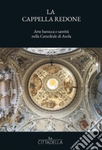 La cappella Redone. Arte barocca e santità nella Cattedrale di Asola libro di Lui A. (cur.)