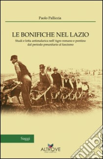 Le bonifiche nel Lazio. Studi e lotta antimalarica nell'Agro romano e pontino dal periodo preunitario al fascismo libro di Palliccia Paolo