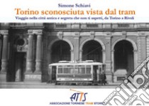 Torino sconosciuta vista dal tram. Viaggio nella città antica e segreta che non ti aspetti, da Torino a Rivoli libro di Schiavi Simone