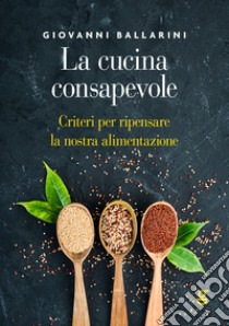 La cucina consapevole, Criteri per ripensare la nostra alimentazione libro di Ballarini Giovanni