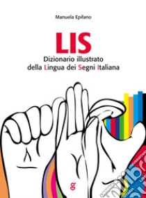 LIS. Dizionario Illustrato della Lingua dei Segni italiana libro di Epifano Manuela