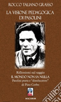 La visione pedagogica di Pasolini. Riflessioni sul saggio «Il mondo non sa nulla» Pasolini poeta e diseducatore di Pino Corbo libro di Taliano Grasso Rocco