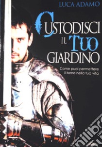 Custodisci il tuo giardino. Come puoi permettere il bene nella tua vita libro di Adamo Luca; Tilli Adamo L. (cur.)