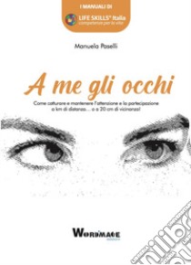 A me gli occhi. Come catturare e mantenere l'attenzione e la partecipazione a km di distanza... o a 20 cm di vicinanza! libro di Paselli Manuela