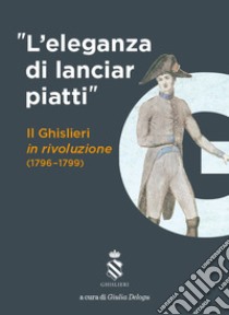 «L'eleganza di lanciar piatti». Il Ghislieri in rivoluzione (1796-1799) libro di Delogu G. (cur.)