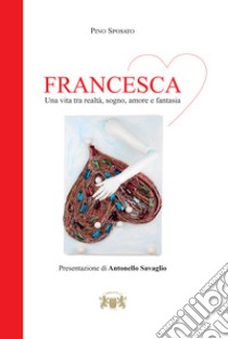 Francesca. Una vita tra realtà, sogno, amore e fantasia libro di Sposato Pino