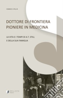 Dottore di frontiera pioniere in medicina. La vita e i tempi di A.T. Still e della sua famiglia libro di Still Charles E. jr.