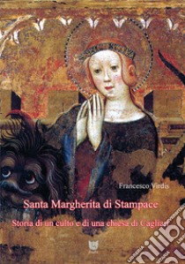 Santa Margherita di Stampace. Storia di un culto e di una chiesa di Cagliari libro di Virdis Francesco