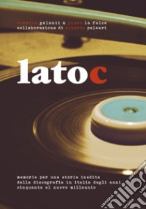 Lato C. Memorie per una storia inedita della discografia in Italia dagli anni Cinquanta al nuovo millennio. Nuova ediz. libro di Paleari A. E. (cur.)