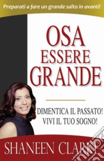 Osa essere grande. Dimentica il passato! Vivi il tuo sogno! libro di Clarke Shaneen