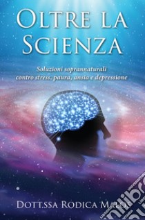 Oltre la scienza. Soluzioni soprannaturali contro stress, paura, ansia e depressione libro di Rodica Malos