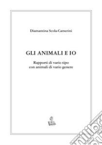 Gli animali e io. Rapporti di vario tipo con animali di vario genere libro di Scola Camerini Diamantina