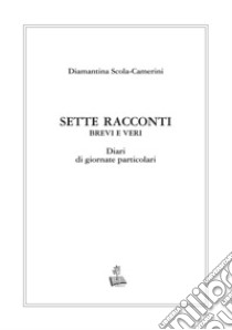 Sette racconti brevi e veri. Diari di giornate particolari libro di Scola Camerini Diamantina