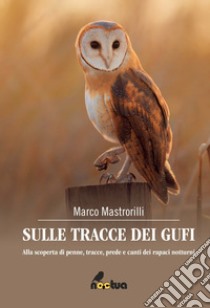 Sulle tracce dei gufi. Alla scoperta di penne, tracce, prede e canti dei rapaci notturni libro di Mastrorilli Marco