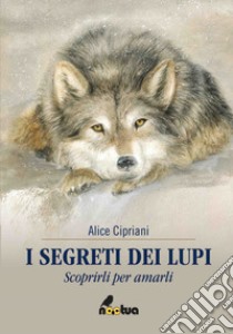 I segreti dei lupi. Scoprirli per amarli libro di Cipriani Alice