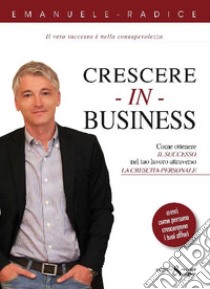 Crescere in business. Come ottenere il successo nel tuo lavoro attraverso la crescita personale libro di Radice Emanuele