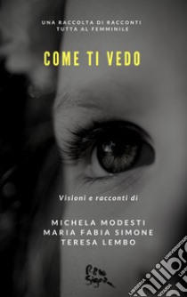 Come ti vedo. Una raccolta di racconti tutta al femminile libro di Modesti Michela; Simone Maria Fabia; Lembo Teresa