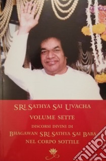 Sri Sathya Sai Uvacha. Discorsi divini di Bagawan Sri Sathya Sai Baba nel corpo sottile. Vol. 7 libro di Sai Baba; Murhty N. (cur.)