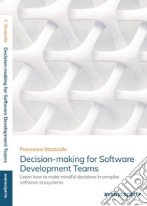 Decision-making for software development teams. Learn how to make mindful decisions in complex software ecosystems libro di Strazzullo Francesco