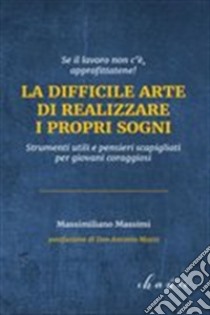 La difficile arte di realizzare i propri sogni. Strumenti utili e pensieri scapigliati per giovani coraggiosi libro di Massimi Massimiliano