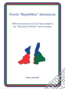 Ossola «Repubblica» dimenticata. Della trascuratezza con cui l'epica impresa dei «40 giorni di libertà» viene ricordata libro di Gandolfi Uberto