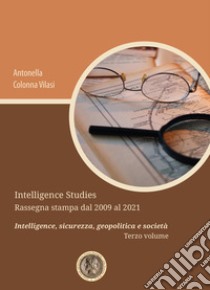 Intelligence Studies. Rassegna stampa dal 2009 al 2021. Intelligence, sicurezza, geopolitica e società. Vol. 3 libro di Colonna Vilasi Antonella