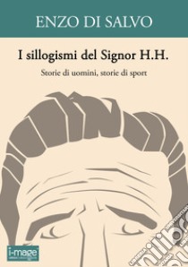 I sillogismi del Signor H.H. Storie di uomini, storie di sport libro di Di Salvo Enzo