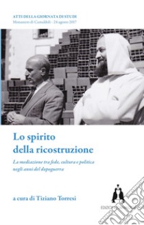 Lo spirito della ricostruzione. La mediazione tra fede, cultura e politica negli anni del dopoguerra libro di Torresi T. (cur.)