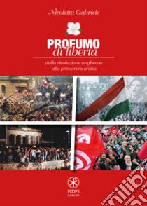 Profumo di libertà. Dalla Rivoluzione Ungherese alla Primavera Araba libro di Gabriele Nicoletta