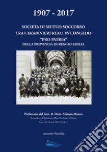 1907-2017. Società di mutuo soccorso tra carabinieri reali in congedo. «Pro patria» della provincia di Reggio Emilia libro di Storella Antonio