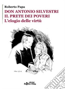 Don Antonio Silvestri. Il prete dei poveri. L'elogio delle virtù libro di Papa Roberto