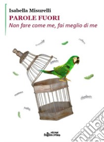 Parole fuori. Non fare come me, fai meglio di me libro di Misurelli Isabella