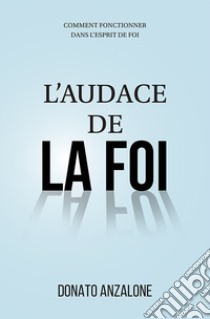 L'audace de la foi. Comment fonctionner dans l'esprit de foi libro di Anzalone Donato