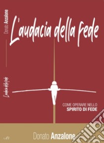 L'audacia della fede. Come operare nello spirito di fede libro di Anzalone Donato