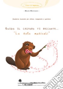 Guido il castoro ti racconta... «Le note musicali». Quaderno musicale per allievo; insegnante e genitore libro di Montanari Mauro