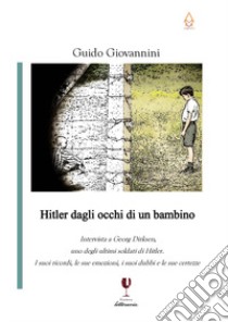 Hitler dagli occhi di un bambino. Intervista a Georg Dirksen, uno degli ultimi soldati di Hitler. I suoi ricordi, le sue emozioni, i suoi dubbi e le sue certezze libro di Giovannini Guido; Dirksen Georg