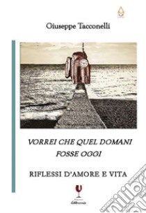 Vorrei che quel domani fosse oggi. Riflessi d'amore e vita libro di Tacconelli Giuseppe