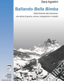 Ballando «Bella Bimba». Dalle Dolomiti alla Germania: una storia di guerra, amore, emigrazione e riscatto libro di Agostini Sara