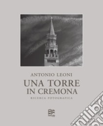 Una Torre in Cremona. Ricerca fotografica. Ediz. numerata. Ediz. italiana e inglese libro di Leoni Antonio; Maramotti Politi A. L. (cur.)