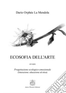 Ecosofia dell'arte. Progettazione ecologico-emozionale. (Interazione: educazione ed etica) libro di La Mendola Dario Orphée