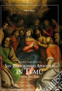 La chiesa parrocchiale di San Bartolomeo Apostolo in Temù. Storia, arte, fede. Ediz. integrale libro di Belotti Walter