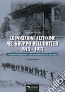 Le posizioni altissime nel Gruppo dell'Ortler 1915-1917. Cenni sulle occupazioni e sulle sistemazioni di alta montagna. Con Carta geografica libro di Barco Lorenzo; Marini P. (cur.)