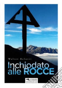 Inchiodato alle rocce. Ediz. illustrata libro di Belotti Walter