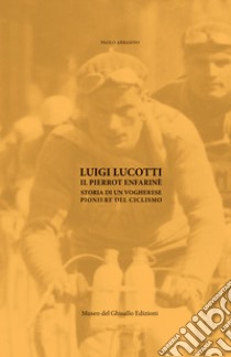 Luigi Lucotti. Il Pierrot Enfarinè. Storia di un vogherese pioniere del ciclismo libro di Arbasino Paolo; Rota L. (cur.)