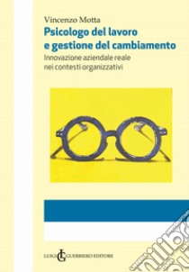 Psicologo del lavoro e gestione del cambiamento. Innovazione aziendale reale nei contesti organizzativi. Ediz. integrale libro di Motta Vincenzo